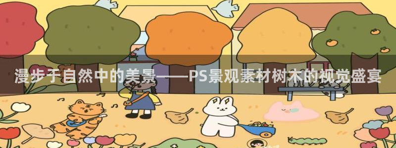 天顺娱乐夏33300j：漫步于自然中的美景——PS景观素材树木的视觉盛宴