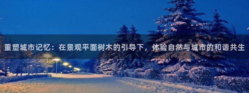天顺娱乐主管下：重塑城市记忆：在景观平面树木的引导下，体验自然与城市的和谐共生