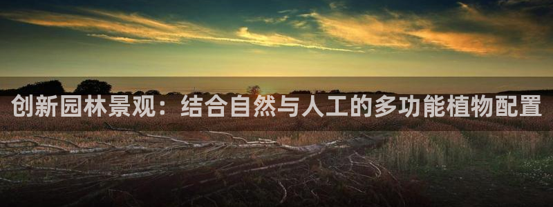 天顺娱乐上级单位是谁：创新园林景观：结合自然与人工的多功能植物配置
