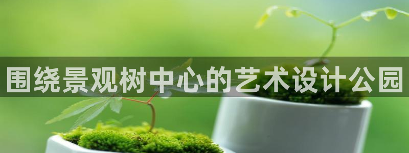 天顺娱乐栈72182：围绕景观树中心的艺术设计公园