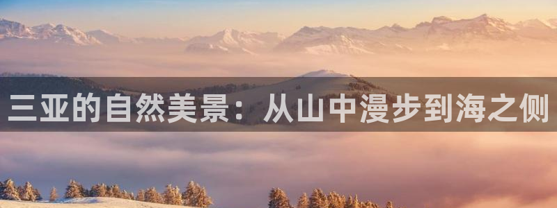 天顺娱乐登录注册：三亚的自然美景：从山中漫步到海之侧