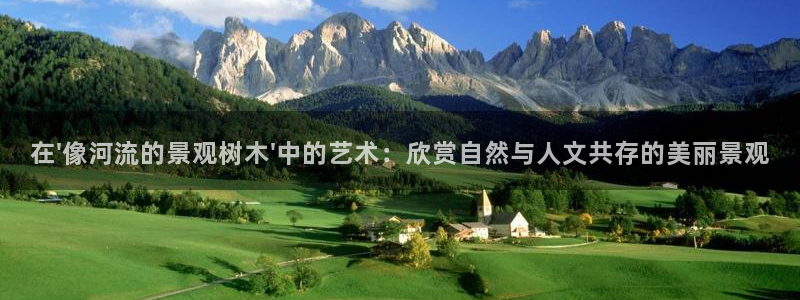天顺娱乐开户费用:在\'像河流的景观树木\'中的艺术:欣赏自然与人文共存的美丽景观